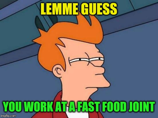 Futurama Fry Meme | LEMME GUESS YOU WORK AT A FAST FOOD JOINT | image tagged in memes,futurama fry | made w/ Imgflip meme maker