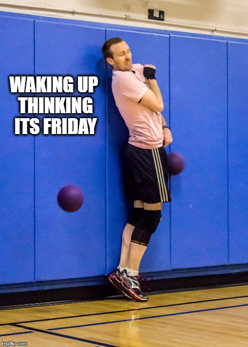 Wednesday be like  | WAKING UP THINKING ITS FRIDAY | image tagged in wednesday,dodgeball,balls,life,sports,bold move dodgeball | made w/ Imgflip meme maker