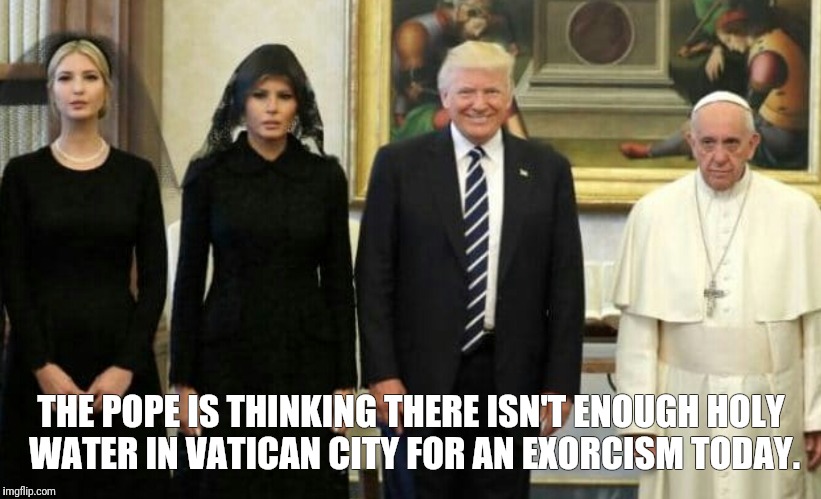 THE POPE IS THINKING THERE ISN'T ENOUGH HOLY WATER IN VATICAN CITY FOR AN EXORCISM TODAY. | image tagged in donald trump | made w/ Imgflip meme maker