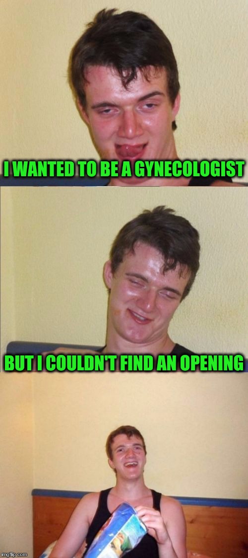 10 guy bad pun | I WANTED TO BE A GYNECOLOGIST; BUT I COULDN'T FIND AN OPENING | image tagged in 10 guy bad pun | made w/ Imgflip meme maker