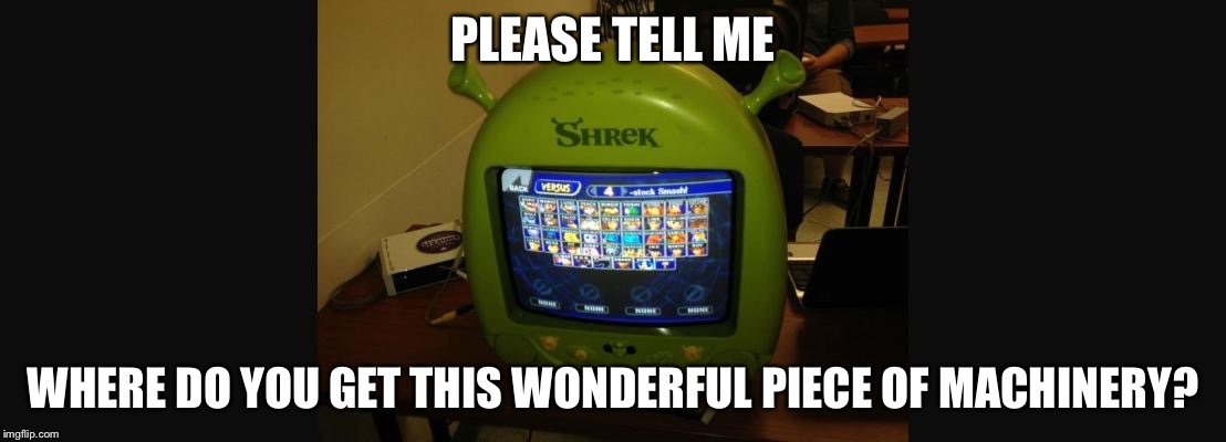 Shrek the Tv | PLEASE TELL ME; WHERE DO YOU GET THIS WONDERFUL PIECE OF MACHINERY? | image tagged in custom template | made w/ Imgflip meme maker