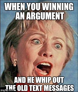 Ugly Hillary Clinton | WHEN YOU WINNING AN ARGUMENT; AND HE WHIP OUT THE OLD TEXT MESSAGES | image tagged in ugly hillary clinton | made w/ Imgflip meme maker
