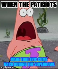 Omg | WHEN THE PATRIOTS; MADE THAT EPIC COME BACK DURING THE SUPERBOWL | image tagged in omg | made w/ Imgflip meme maker