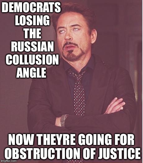 Face You Make Robert Downey Jr Meme | DEMOCRATS LOSING THE RUSSIAN COLLUSION ANGLE; NOW THEYRE GOING FOR OBSTRUCTION OF JUSTICE | image tagged in memes,face you make robert downey jr | made w/ Imgflip meme maker