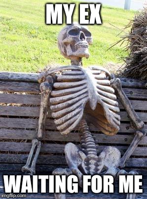 Waiting Skeleton | MY EX; WAITING FOR ME | image tagged in memes,waiting skeleton | made w/ Imgflip meme maker