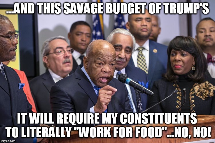 Trump's Budget | ...AND THIS SAVAGE BUDGET OF TRUMP'S; IT WILL REQUIRE MY CONSTITUENTS TO LITERALLY "WORK FOR FOOD"...NO, NO! | image tagged in welfare | made w/ Imgflip meme maker