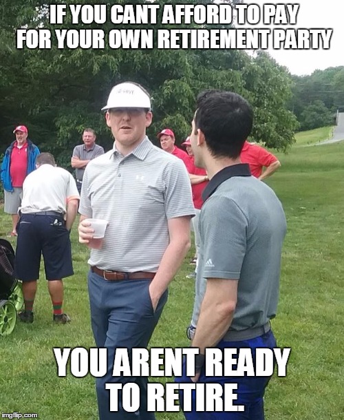 IF YOU CANT AFFORD TO PAY FOR YOUR OWN RETIREMENT PARTY; YOU ARENT READY TO RETIRE. | made w/ Imgflip meme maker