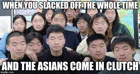 Asians look the same | WHEN YOU SLACKED OFF THE WHOLE TIME; AND THE ASIANS COME IN CLUTCH | image tagged in asians look the same | made w/ Imgflip meme maker