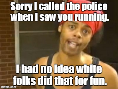 Hide Yo Kids Hide Yo Wife |  Sorry I called the police when I saw you running. I had no idea white folks did that for fun. | image tagged in memes,hide yo kids hide yo wife | made w/ Imgflip meme maker
