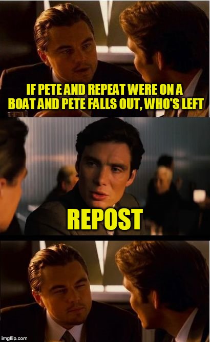 Inception Meme | IF PETE AND REPEAT WERE ON A BOAT AND PETE FALLS OUT, WHO'S LEFT; REPOST | image tagged in memes,inception | made w/ Imgflip meme maker