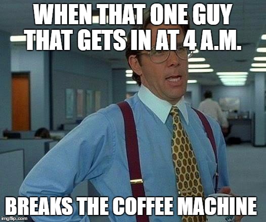 That Would Be Great Meme | WHEN THAT ONE GUY THAT GETS IN AT 4 A.M. BREAKS THE COFFEE MACHINE | image tagged in memes,that would be great | made w/ Imgflip meme maker