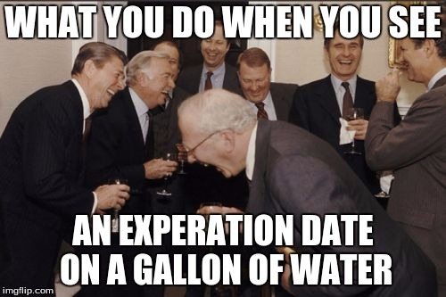 Laughing Men In Suits | WHAT YOU DO WHEN YOU SEE; AN EXPERATION DATE ON A GALLON OF WATER | image tagged in memes,laughing men in suits | made w/ Imgflip meme maker