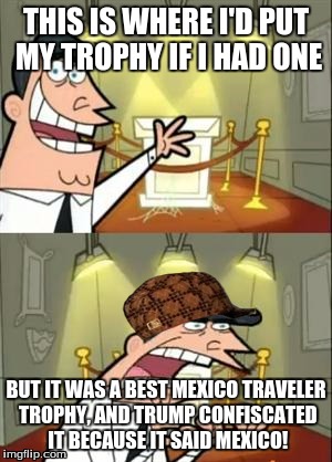 This Is Where I'd Put My Trophy If I Had One Meme | THIS IS WHERE I'D PUT MY TROPHY IF I HAD ONE; BUT IT WAS A BEST MEXICO TRAVELER TROPHY, AND TRUMP CONFISCATED IT BECAUSE IT SAID MEXICO! | image tagged in memes,this is where i'd put my trophy if i had one,scumbag | made w/ Imgflip meme maker