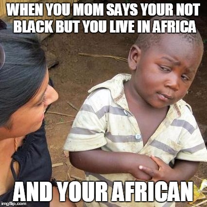 Third World Skeptical Kid Meme | WHEN YOU MOM SAYS YOUR NOT BLACK BUT YOU LIVE IN AFRICA; AND YOUR AFRICAN | image tagged in memes,third world skeptical kid | made w/ Imgflip meme maker