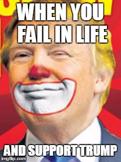 Donald Trump the Clown | WHEN YOU FAIL IN LIFE; AND SUPPORT TRUMP | image tagged in donald trump the clown | made w/ Imgflip meme maker
