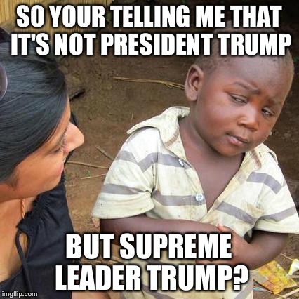 Our supreme leader  | SO YOUR TELLING ME THAT IT'S NOT PRESIDENT TRUMP; BUT SUPREME LEADER TRUMP? | image tagged in memes,third world skeptical kid,donald trump,supreme dictator trump | made w/ Imgflip meme maker