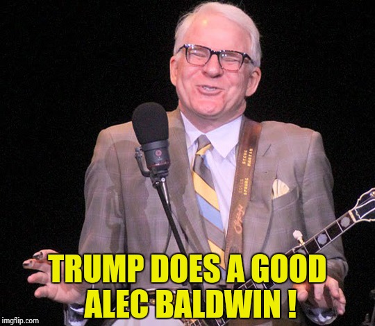 TRUMP DOES A GOOD ALEC BALDWIN ! | image tagged in steve martin | made w/ Imgflip meme maker