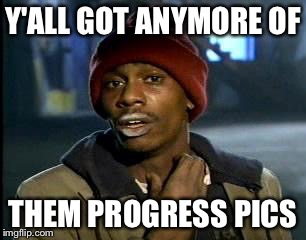 Y'all Got Any More Of That Meme | Y'ALL GOT ANYMORE OF; THEM PROGRESS PICS | image tagged in memes,yall got any more of | made w/ Imgflip meme maker