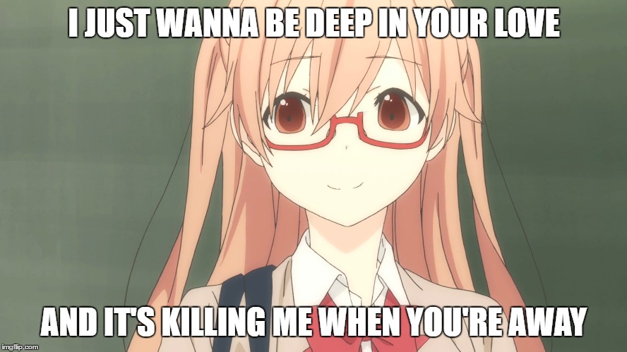my waifu is shiraishi | I JUST WANNA BE DEEP IN YOUR LOVE; AND IT'S KILLING ME WHEN YOU'RE AWAY | image tagged in waifu | made w/ Imgflip meme maker