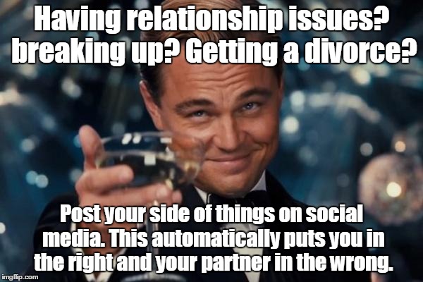 Leonardo Dicaprio Cheers Meme | Having relationship issues? breaking up? Getting a divorce? Post your side of things on social media. This automatically puts you in the right and your partner in the wrong. | image tagged in memes,leonardo dicaprio cheers | made w/ Imgflip meme maker