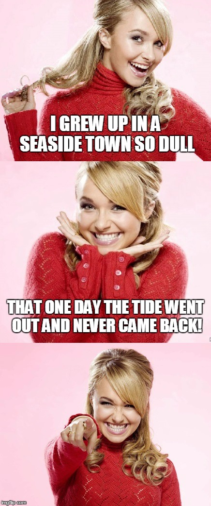 how dull was it?!? | I GREW UP IN A SEASIDE TOWN SO DULL; THAT ONE DAY THE TIDE WENT OUT AND NEVER CAME BACK! | image tagged in hayden red pun,bad pun hayden panettiere,memes,bad joke | made w/ Imgflip meme maker
