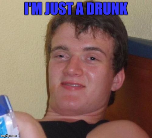 10 Guy Meme | I'M JUST A DRUNK | image tagged in memes,10 guy | made w/ Imgflip meme maker