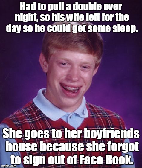 Bad Luck Brian | Had to pull a double over night, so his wife left for the day so he could get some sleep. She goes to her boyfriends house because she forgot to sign out of Face Book. | image tagged in memes,bad luck brian | made w/ Imgflip meme maker