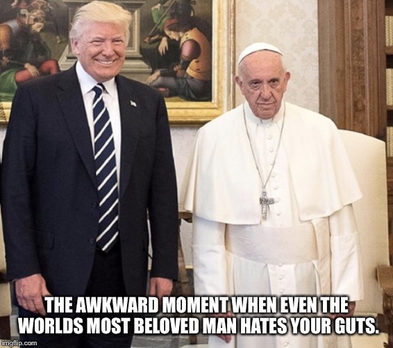 THE AWKWARD MOMENT WHEN EVEN THE WORLDS MOST BELOVED MAN HATES YOUR GUTS. | image tagged in trump's awkward monent | made w/ Imgflip meme maker