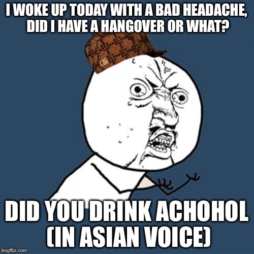 Y U No Meme | I WOKE UP TODAY WITH A BAD HEADACHE, DID I HAVE A HANGOVER OR WHAT? DID YOU DRINK ACHOHOL (IN ASIAN VOICE) | image tagged in memes,y u no,scumbag | made w/ Imgflip meme maker