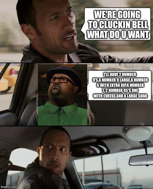 The Rock Driving Meme | WE'RE GOING TO CLUCKIN BELL WHAT DO U WANT; I'LL HAVE 2 NUMBER 9'S,A NUMBER 9 LARGE,A NUMBER 6 WITH EXTRA DIP,A NUMBER 7, 2 NUMBER 45'S ONE WITH CHEESE,AND A LARGE SODA | image tagged in memes,the rock driving | made w/ Imgflip meme maker