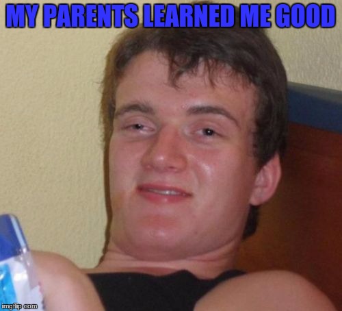 10 Guy Meme | MY PARENTS LEARNED ME GOOD | image tagged in memes,10 guy | made w/ Imgflip meme maker