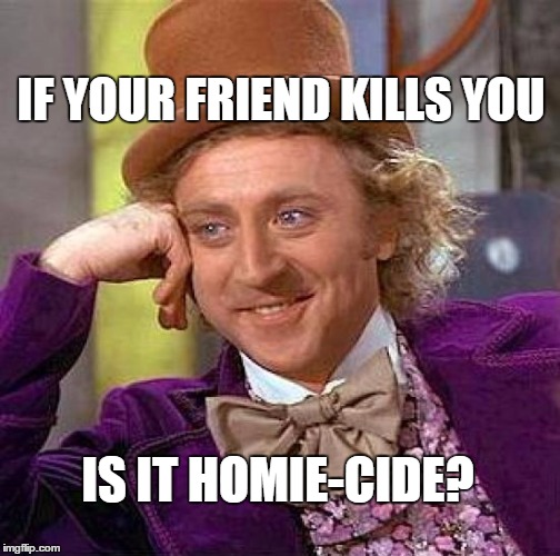 Creepy Condescending Wonka Meme | IF YOUR FRIEND KILLS YOU; IS IT HOMIE-CIDE? | image tagged in memes,creepy condescending wonka | made w/ Imgflip meme maker