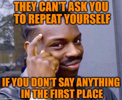 THEY CAN'T ASK YOU TO REPEAT YOURSELF IF YOU DON'T SAY ANYTHING IN THE FIRST PLACE | made w/ Imgflip meme maker