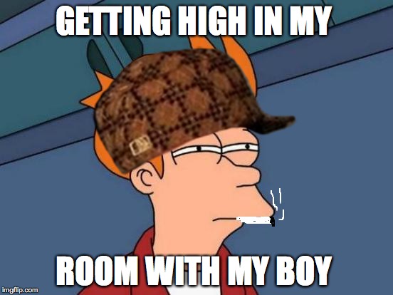 Futurama Fry Meme | GETTING HIGH IN MY; ROOM WITH MY BOY | image tagged in memes,futurama fry,scumbag | made w/ Imgflip meme maker