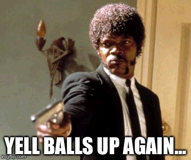Say That Again I Dare You | YELL BALLS UP AGAIN... | image tagged in memes,say that again i dare you | made w/ Imgflip meme maker