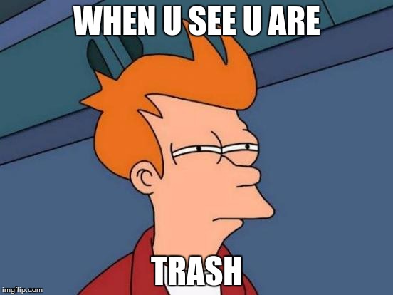 Futurama Fry Meme | WHEN U SEE U ARE; TRASH | image tagged in memes,futurama fry | made w/ Imgflip meme maker