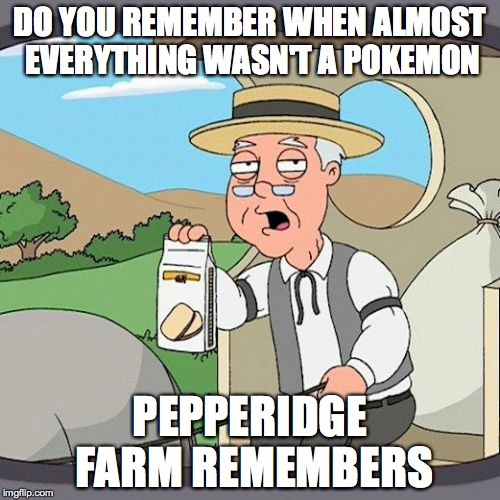 Pepperidge Farm Remembers | DO YOU REMEMBER WHEN ALMOST EVERYTHING WASN'T A POKEMON; PEPPERIDGE FARM REMEMBERS | image tagged in memes,pepperidge farm remembers | made w/ Imgflip meme maker