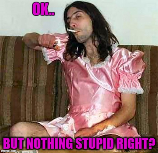 OK.. BUT NOTHING STUPID RIGHT? | made w/ Imgflip meme maker