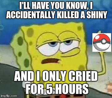 I'll Have You Know Spongebob Meme | I'LL HAVE YOU KNOW, I ACCIDENTALLY KILLED A SHINY; AND I ONLY CRIED FOR 5 HOURS | image tagged in memes,ill have you know spongebob | made w/ Imgflip meme maker