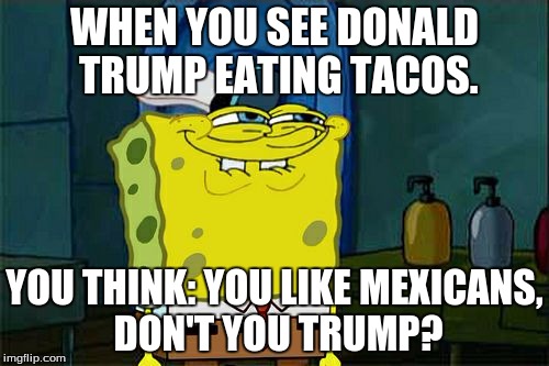 Don't You Squidward | WHEN YOU SEE DONALD TRUMP EATING TACOS. YOU THINK: YOU LIKE MEXICANS, DON'T YOU TRUMP? | image tagged in memes,dont you squidward | made w/ Imgflip meme maker
