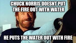 Chuck Norris is cool | CHUCK NORRIS DOESNT PUT THE FIRE OUT WITH WATER; HE PUTS THE WATER OUT WITH FIRE | image tagged in chuck norris,fire,water | made w/ Imgflip meme maker