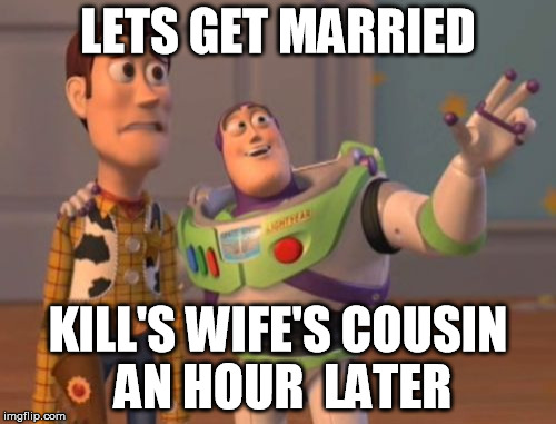 X, X Everywhere | LETS GET MARRIED; KILL'S WIFE'S COUSIN AN HOUR  LATER | image tagged in memes,x x everywhere | made w/ Imgflip meme maker