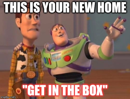 X, X Everywhere Meme | THIS IS YOUR NEW HOME; "GET IN THE BOX" | image tagged in memes,x x everywhere | made w/ Imgflip meme maker