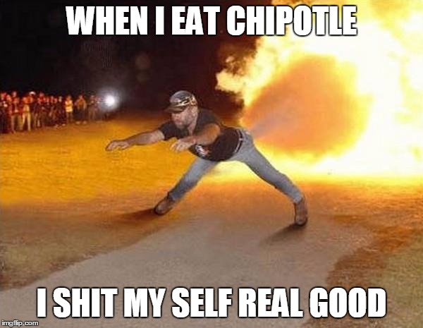 fire fart | WHEN I EAT CHIPOTLE; I SHIT MY SELF REAL GOOD | image tagged in fire fart | made w/ Imgflip meme maker