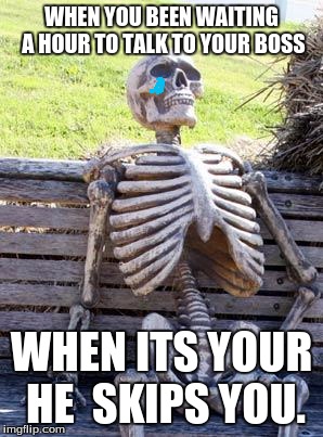 Waiting Skeleton Meme | WHEN YOU BEEN WAITING A HOUR TO TALK TO YOUR BOSS; WHEN ITS YOUR HE  SKIPS YOU. | image tagged in memes,waiting skeleton | made w/ Imgflip meme maker