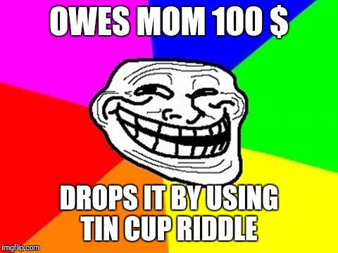 Troll Face Colored Meme | OWES MOM 100 $; DROPS IT BY USING TIN CUP RIDDLE | image tagged in memes,troll face colored | made w/ Imgflip meme maker