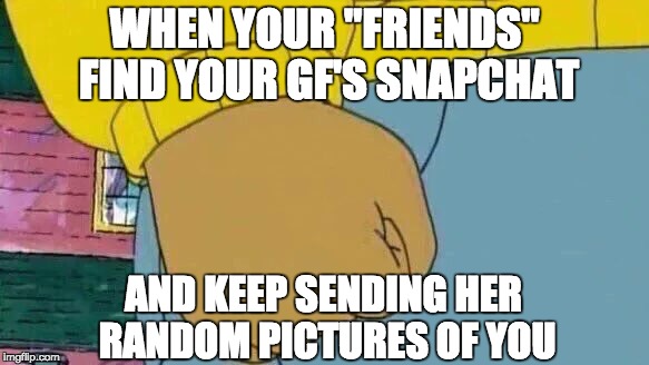 They always do it when I'm doing something stupid | WHEN YOUR "FRIENDS" FIND YOUR GF'S SNAPCHAT; AND KEEP SENDING HER RANDOM PICTURES OF YOU | image tagged in memes,arthur fist,gf,snapchat | made w/ Imgflip meme maker