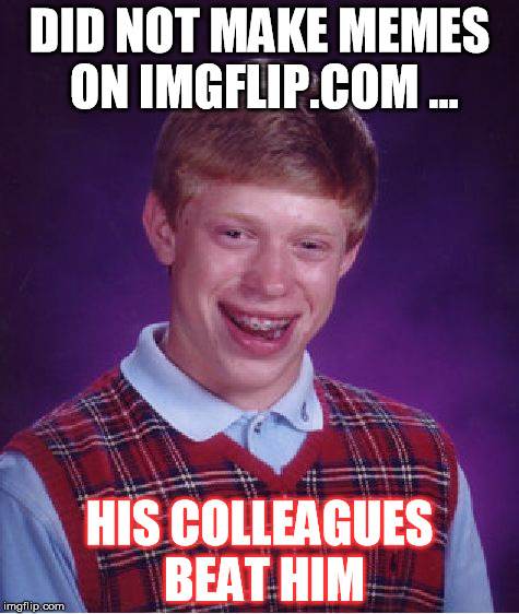 Bad Luck Brian | DID NOT MAKE MEMES ON IMGFLIP.COM ... HIS COLLEAGUES BEAT HIM | image tagged in memes,bad luck brian | made w/ Imgflip meme maker