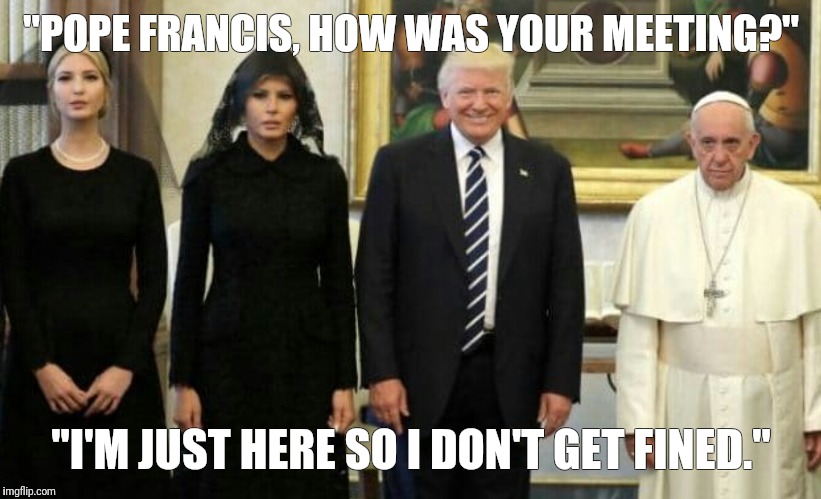 "POPE FRANCIS, HOW WAS YOUR MEETING?"; "I'M JUST HERE SO I DON'T GET FINED." | image tagged in pope francis,donald trump | made w/ Imgflip meme maker
