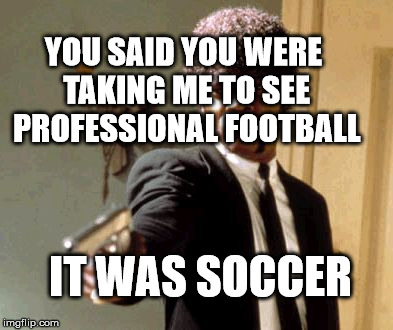 Say That Again I Dare You | YOU SAID YOU WERE TAKING ME TO SEE PROFESSIONAL FOOTBALL; IT WAS SOCCER | image tagged in memes,say that again i dare you | made w/ Imgflip meme maker